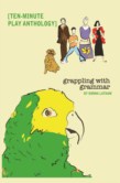 GRAPPLING WITH GRAMMAR A COLLECTION OF TEN-MINUTE PLAYS